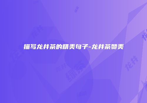 描写龙井茶的精美句子-龙井茶赞美