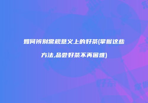 如何辨别常规意义上的好茶(掌握这些方法,品尝好茶不再困难)