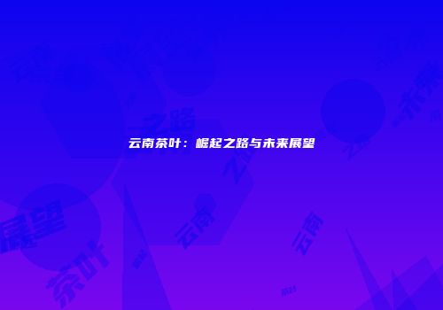 云南茶叶：崛起之路与未来展望