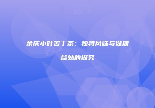 余庆小叶苦丁茶：独特风味与健康益处的探究