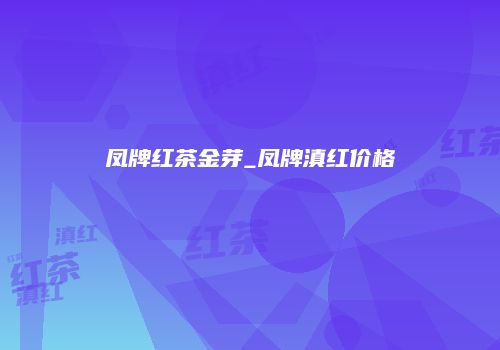 凤牌红茶金芽_凤牌滇红价格