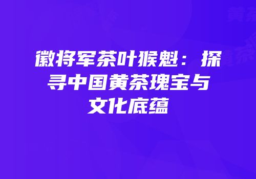 徽将军茶叶猴魁：探寻中国黄茶瑰宝与文化底蕴