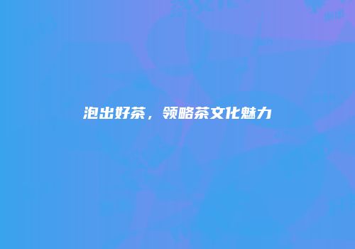 泡出好茶，领略茶文化魅力