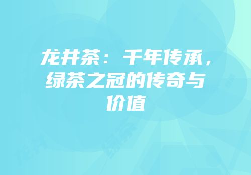 龙井茶：千年传承，绿茶之冠的传奇与价值