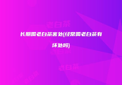 长期喝老白茶害处(经常喝老白茶有坏处吗)