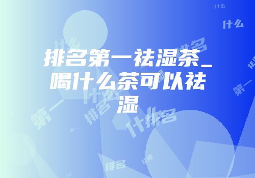 排名第一祛湿茶_喝什么茶可以祛湿