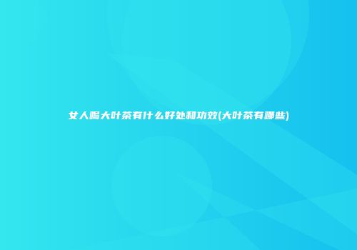 女人喝大叶茶有什么好处和功效(大叶茶有哪些)