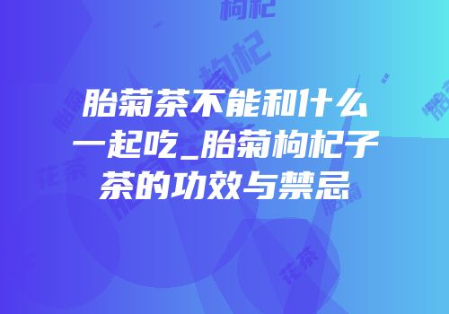 胎菊茶不能和什么一起吃_胎菊枸杞子茶的功效与禁忌