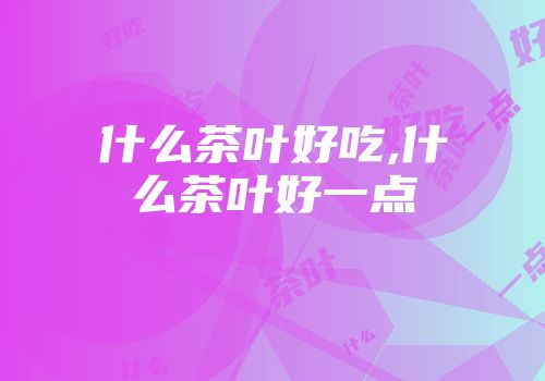 什么茶叶好吃,什么茶叶好一点