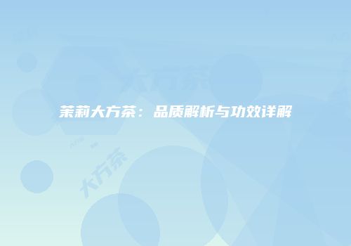 茉莉大方茶：品质解析与功效详解