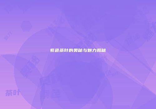 紫色茶叶的奥秘与魅力揭秘