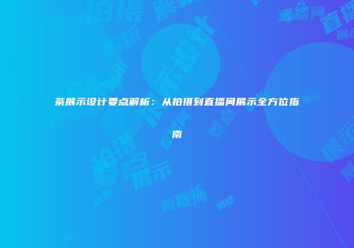 茶展示设计要点解析：从拍摄到直播间展示全方位指南