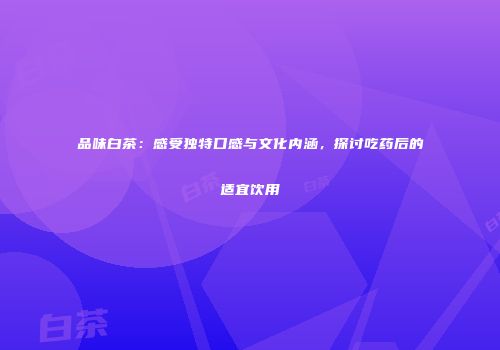 品味白茶：感受独特口感与文化内涵，探讨吃药后的适宜饮用