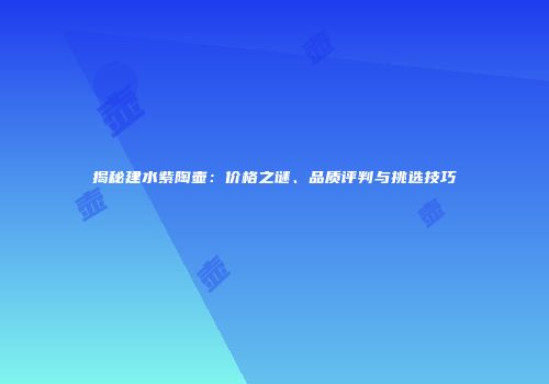 揭秘建水紫陶壶：价格之谜、品质评判与挑选技巧