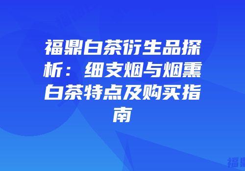 福鼎白茶衍生品探析：细支烟与烟熏白茶特点及购买指南