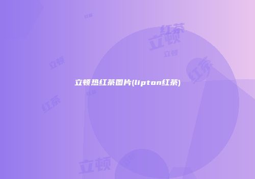 立顿热红茶图片(lipton红茶)