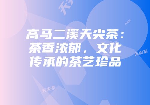 高马二溪天尖茶：茶香浓郁，文化传承的茶艺珍品
