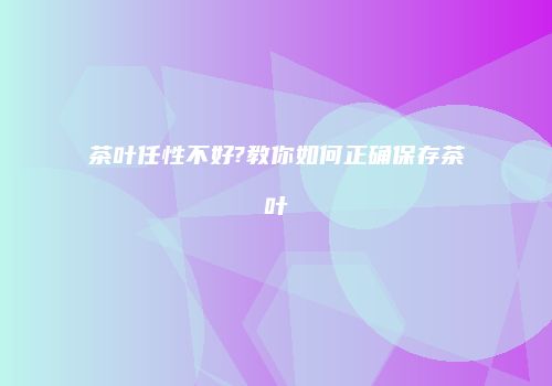 茶叶任性不好?教你如何正确保存茶叶