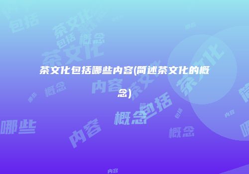 茶文化包括哪些内容(简述茶文化的概念)