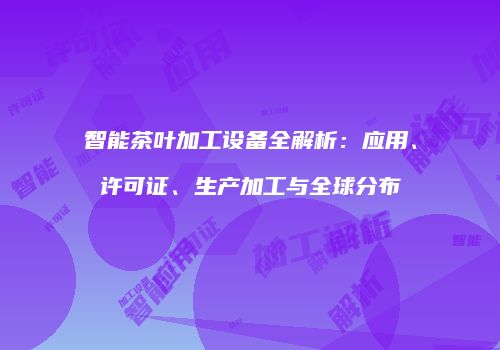 智能茶叶加工设备全解析：应用、许可证、生产加工与全球分布