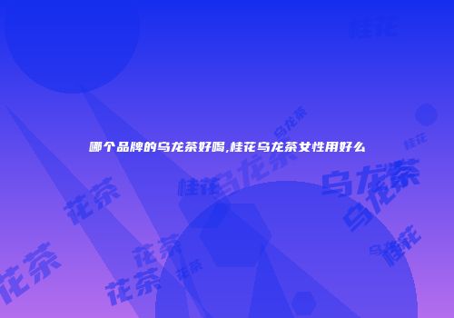 哪个品牌的乌龙茶好喝,桂花乌龙茶女性用好么