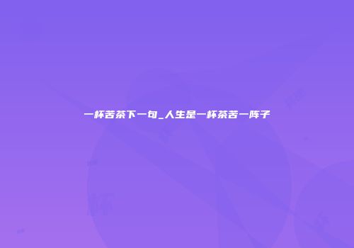 一杯苦茶下一句_人生是一杯茶苦一阵子