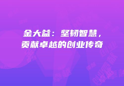 金大益：坚韧智慧，贡献卓越的创业传奇