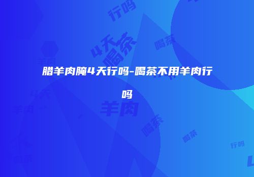腊羊肉腌4天行吗-喝茶不用羊肉行吗