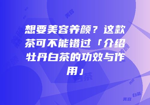 想要美容养颜？这款茶可不能错过「介绍牡丹白茶的功效与作用」