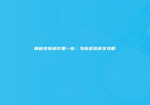 探秘京城茶叶第一街：马连道茶城全攻略