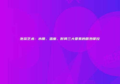 泡茶艺术：水质、温度、时间三大要素的精妙掌控