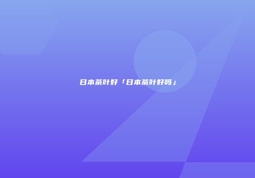 日本茶叶好「日本茶叶好吗」