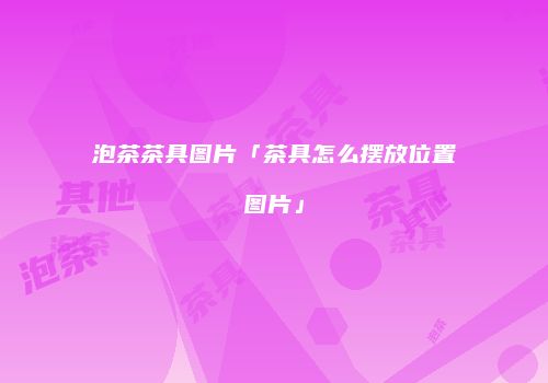 泡茶茶具图片「茶具怎么摆放位置图片」
