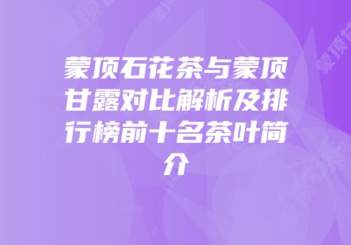 蒙顶石花茶与蒙顶甘露对比解析及排行榜前十名茶叶简介