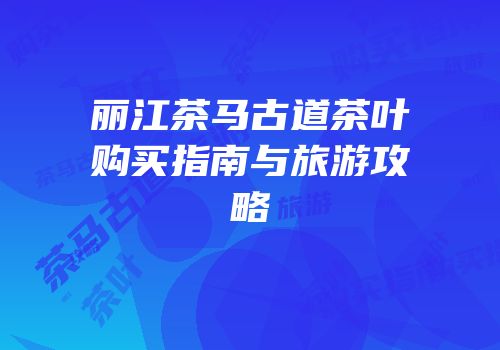 丽江茶马古道茶叶购买指南与旅游攻略