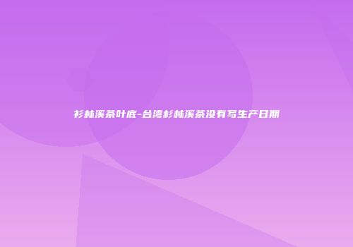 衫林溪茶叶底-台湾杉林溪茶没有写生产日期