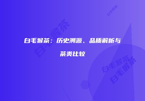 白毛猴茶：历史溯源、品质解析与茶类比较