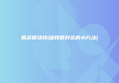 喝茶很烧钱(省钱喝好茶的小方法)