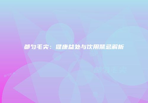 都匀毛尖：健康益处与饮用禁忌解析