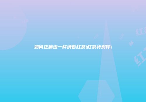 如何正确泡一杯清香红茶(红茶特别浑)
