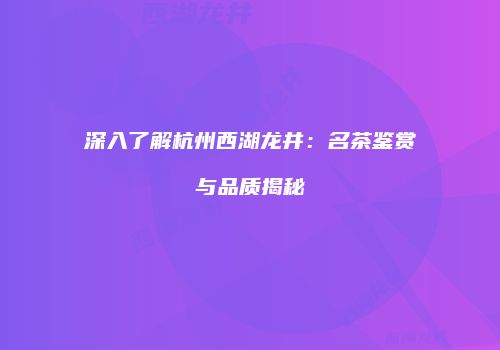 深入了解杭州西湖龙井：名茶鉴赏与品质揭秘