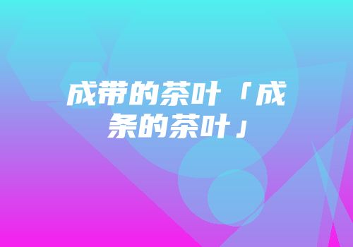 成带的茶叶「成条的茶叶」
