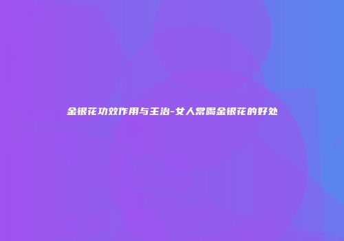 金银花功效作用与主治-女人常喝金银花的好处