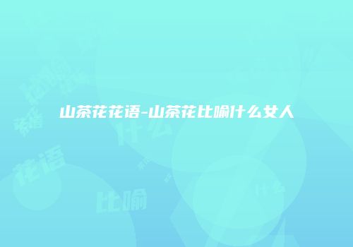 山茶花花语-山茶花比喻什么女人