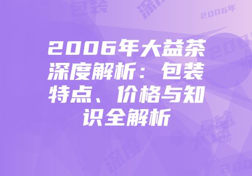 2006年大益茶深度解析：包装特点、价格与知识全解析