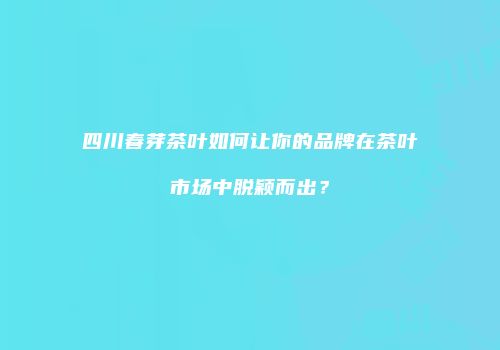 四川春芽茶叶如何让你的品牌在茶叶市场中脱颖而出？