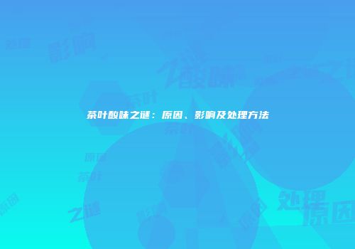 茶叶酸味之谜：原因、影响及处理方法