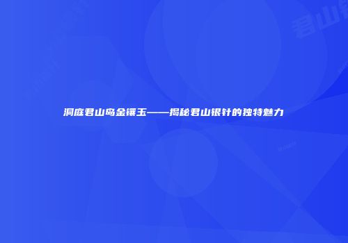 洞庭君山岛金镶玉——揭秘君山银针的独特魅力