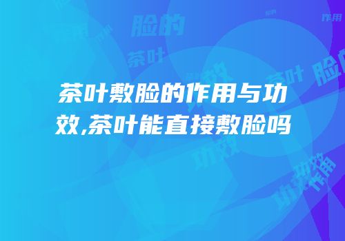 茶叶敷脸的作用与功效,茶叶能直接敷脸吗