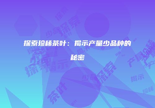 探索珍稀茶叶：揭示产量少品种的秘密